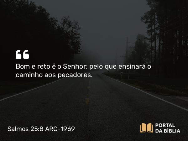 Salmos 25:8-9 ARC-1969 - Bom e reto é o Senhor; pelo que ensinará o caminho aos pecadores.