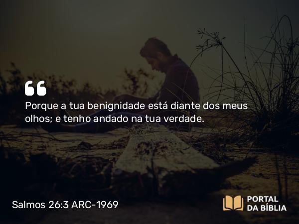 Salmos 26:3 ARC-1969 - Porque a tua benignidade está diante dos meus olhos; e tenho andado na tua verdade.