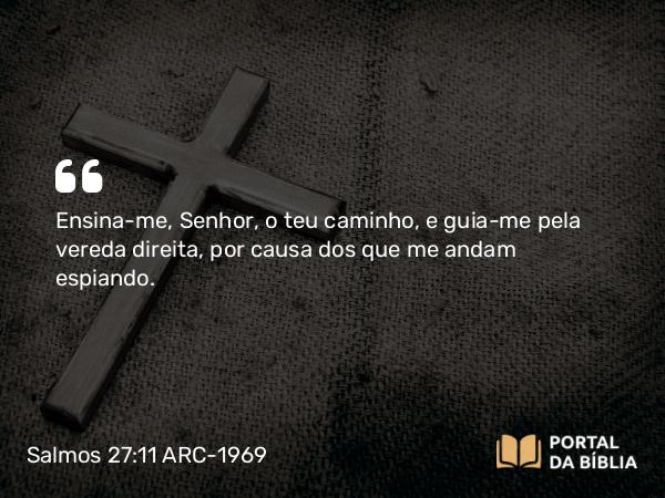 Salmos 27:11 ARC-1969 - Ensina-me, Senhor, o teu caminho, e guia-me pela vereda direita, por causa dos que me andam espiando.