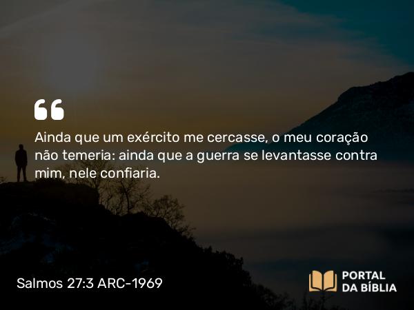 Salmos 27:3 ARC-1969 - Ainda que um exército me cercasse, o meu coração não temeria: ainda que a guerra se levantasse contra mim, nele confiaria.