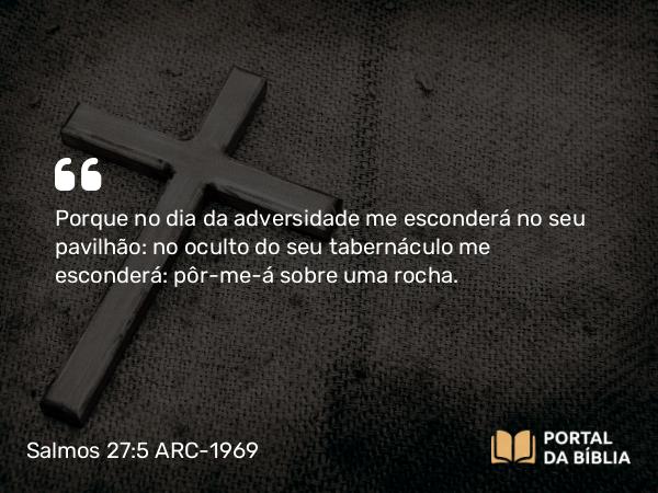 Salmos 27:5 ARC-1969 - Porque no dia da adversidade me esconderá no seu pavilhão: no oculto do seu tabernáculo me esconderá: pôr-me-á sobre uma rocha.