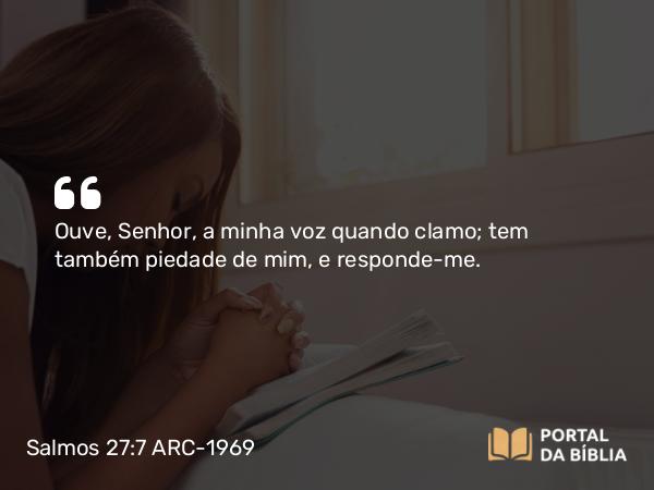 Salmos 27:7 ARC-1969 - Ouve, Senhor, a minha voz quando clamo; tem também piedade de mim, e responde-me.