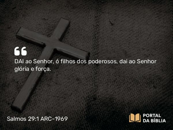 Salmos 29:1-2 ARC-1969 - DAI ao Senhor, ó filhos dos poderosos, dai ao Senhor glória e força.