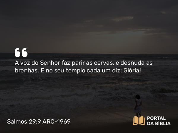 Salmos 29:9 ARC-1969 - A voz do Senhor faz parir as cervas, e desnuda as brenhas. E no seu templo cada um diz: Glória!