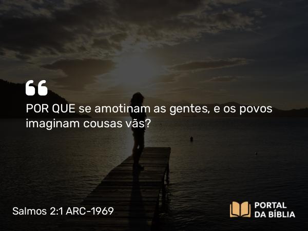 Salmos 2:1-2 ARC-1969 - POR QUE se amotinam as gentes, e os povos imaginam cousas vãs?