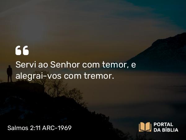 Salmos 2:11 ARC-1969 - Servi ao Senhor com temor, e alegrai-vos com tremor.