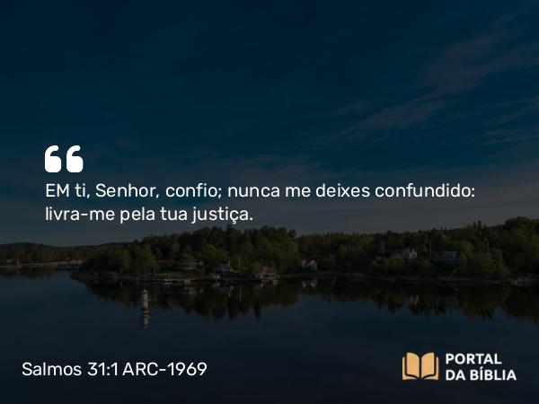 Salmos 31:1 ARC-1969 - EM ti, Senhor, confio; nunca me deixes confundido: livra-me pela tua justiça.