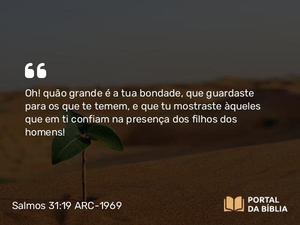 Salmos 31:19 ARC-1969 - Oh! quão grande é a tua bondade, que guardaste para os que te temem, e que tu mostraste àqueles que em ti confiam na presença dos filhos dos homens!