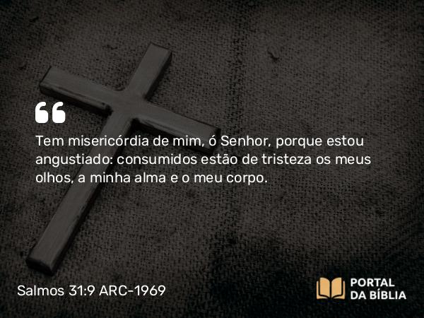 Salmos 31:9 ARC-1969 - Tem misericórdia de mim, ó Senhor, porque estou angustiado: consumidos estão de tristeza os meus olhos, a minha alma e o meu corpo.