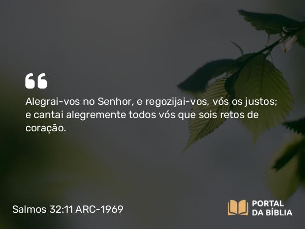 Salmos 32:11 ARC-1969 - Alegrai-vos no Senhor, e regozijai-vos, vós os justos; e cantai alegremente todos vós que sois retos de coração.