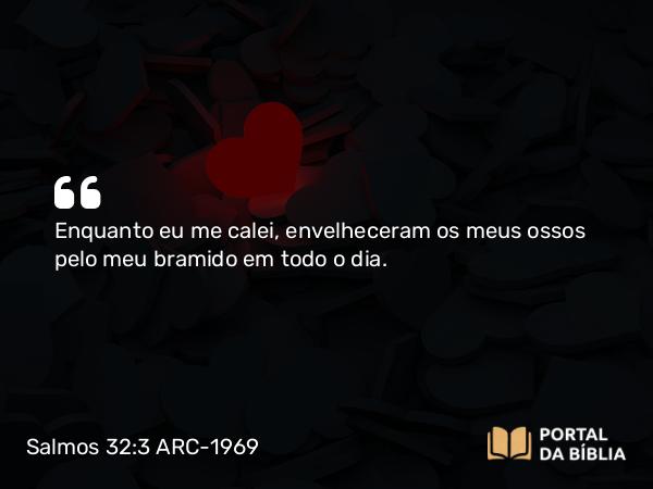 Salmos 32:3 ARC-1969 - Enquanto eu me calei, envelheceram os meus ossos pelo meu bramido em todo o dia.