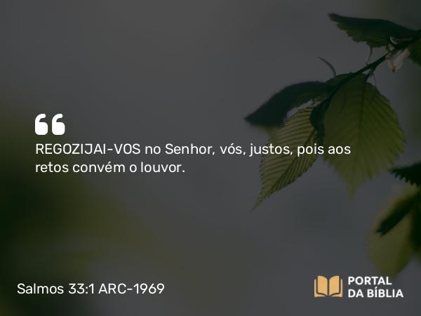 Salmos 33:1-2 ARC-1969 - REGOZIJAI-VOS no Senhor, vós, justos, pois aos retos convém o louvor.