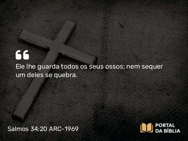 Salmos 34:20 ARC-1969 - Ele lhe guarda todos os seus ossos; nem sequer um deles se quebra.