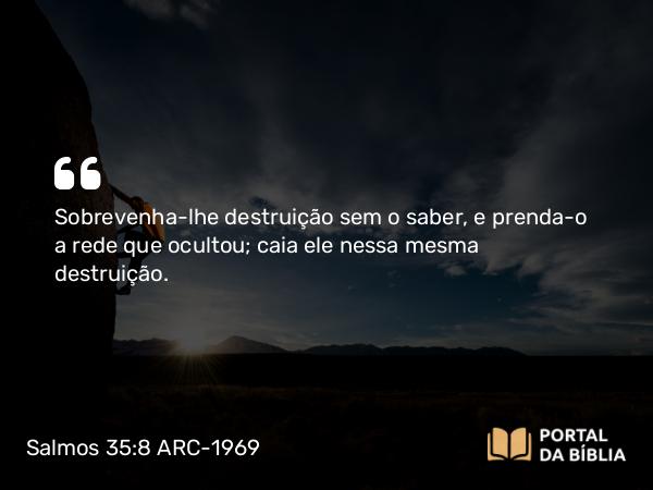 Salmos 35:8 ARC-1969 - Sobrevenha-lhe destruição sem o saber, e prenda-o a rede que ocultou; caia ele nessa mesma destruição.