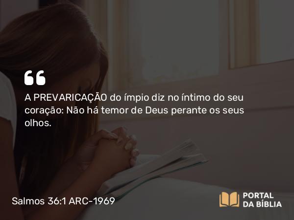 Salmos 36:1-2 ARC-1969 - A PREVARICAÇÃO do ímpio diz no íntimo do seu coração: Não há temor de Deus perante os seus olhos.