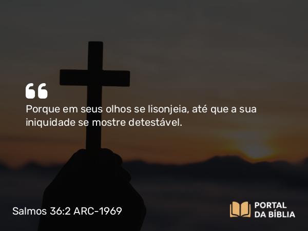 Salmos 36:2 ARC-1969 - Porque em seus olhos se lisonjeia, até que a sua iniquidade se mostre detestável.