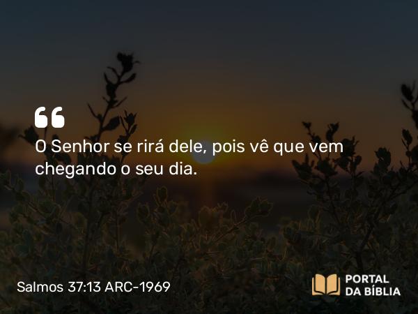 Salmos 37:13 ARC-1969 - O Senhor se rirá dele, pois vê que vem chegando o seu dia.