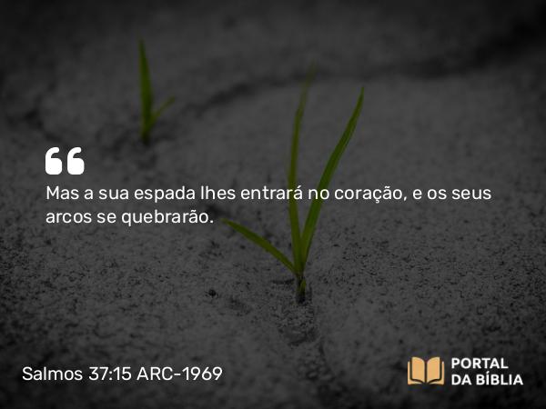 Salmos 37:15 ARC-1969 - Mas a sua espada lhes entrará no coração, e os seus arcos se quebrarão.