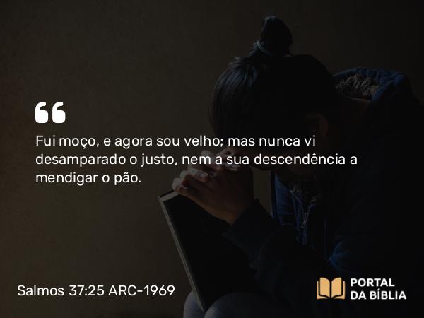 Salmos 37:25-26 ARC-1969 - Fui moço, e agora sou velho; mas nunca vi desamparado o justo, nem a sua descendência a mendigar o pão.