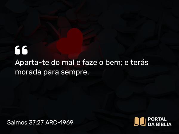 Salmos 37:27 ARC-1969 - Aparta-te do mal e faze o bem; e terás morada para sempre.