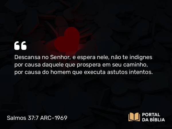 Salmos 37:7 ARC-1969 - Descansa no Senhor, e espera nele, não te indignes por causa daquele que prospera em seu caminho, por causa do homem que executa astutos intentos.