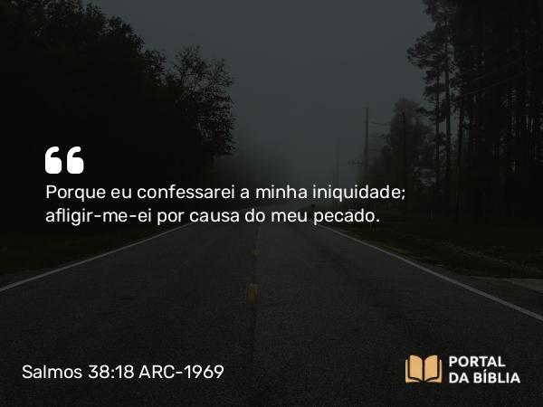 Salmos 38:18-19 ARC-1969 - Porque eu confessarei a minha iniquidade; afligir-me-ei por causa do meu pecado.