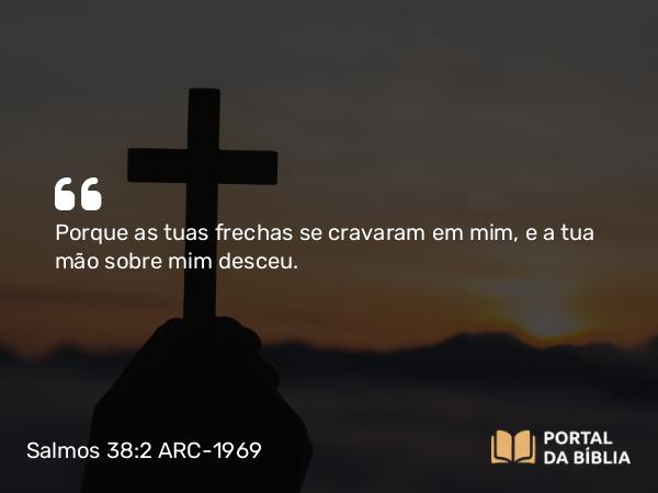 Salmos 38:2 ARC-1969 - Porque as tuas frechas se cravaram em mim, e a tua mão sobre mim desceu.