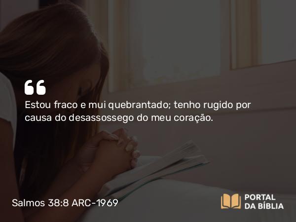 Salmos 38:8 ARC-1969 - Estou fraco e mui quebrantado; tenho rugido por causa do desassossego do meu coração.