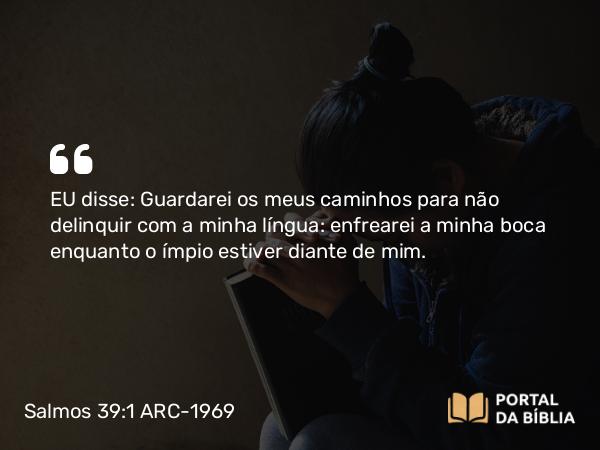 Salmos 39:1 ARC-1969 - EU disse: Guardarei os meus caminhos para não delinquir com a minha língua: enfrearei a minha boca enquanto o ímpio estiver diante de mim.