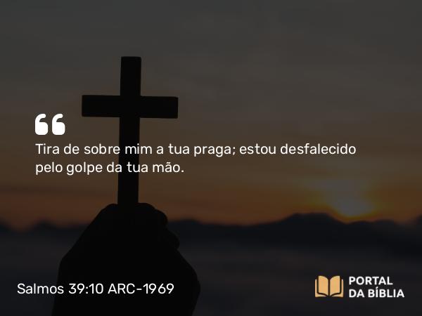 Salmos 39:10 ARC-1969 - Tira de sobre mim a tua praga; estou desfalecido pelo golpe da tua mão.