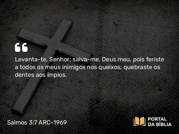 Salmos 3:7 ARC-1969 - Levanta-te, Senhor; salva-me, Deus meu, pois feriste a todos os meus inimigos nos queixos; quebraste os dentes aos ímpios.