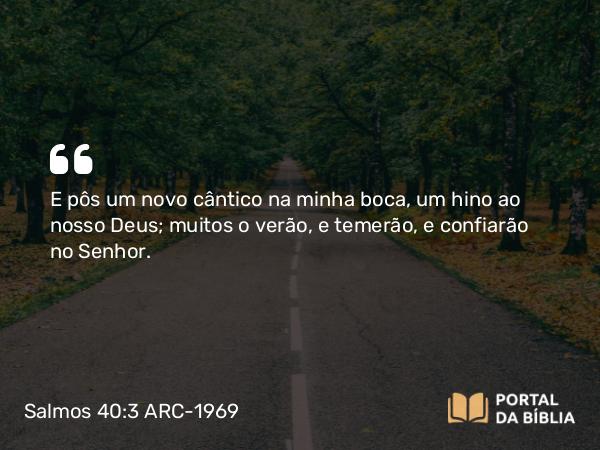 Salmos 40:3 ARC-1969 - E pôs um novo cântico na minha boca, um hino ao nosso Deus; muitos o verão, e temerão, e confiarão no Senhor.