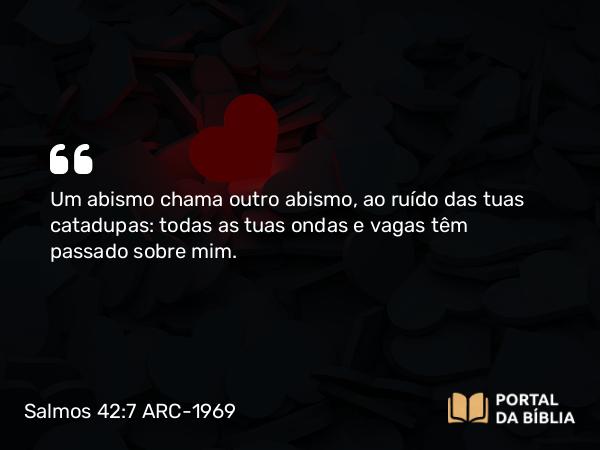 Salmos 42:7 ARC-1969 - Um abismo chama outro abismo, ao ruído das tuas catadupas: todas as tuas ondas e vagas têm passado sobre mim.