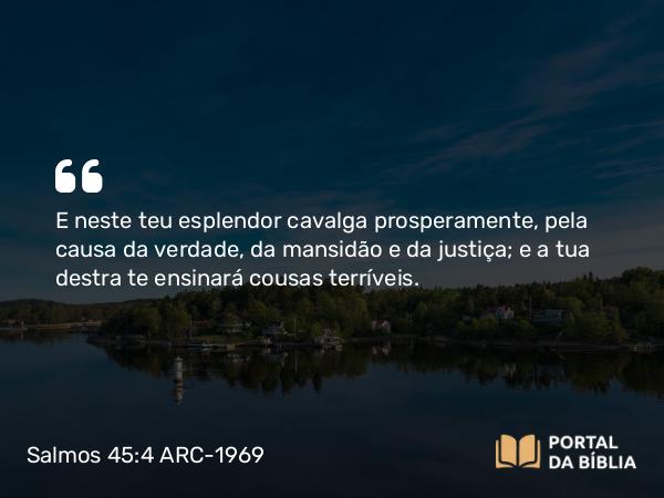 Salmos 45:4-5 ARC-1969 - E neste teu esplendor cavalga prosperamente, pela causa da verdade, da mansidão e da justiça; e a tua destra te ensinará cousas terríveis.