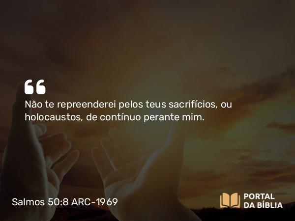 Salmos 50:8-9 ARC-1969 - Não te repreenderei pelos teus sacrifícios, ou holocaustos, de contínuo perante mim.