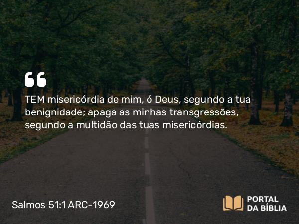 Salmos 51:1 ARC-1969 - TEM misericórdia de mim, ó Deus, segundo a tua benignidade; apaga as minhas transgressões, segundo a multidão das tuas misericórdias.