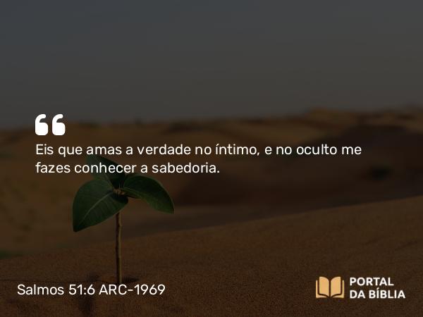 Salmos 51:6 ARC-1969 - Eis que amas a verdade no íntimo, e no oculto me fazes conhecer a sabedoria.