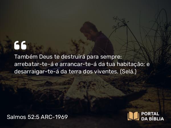 Salmos 52:5 ARC-1969 - Também Deus te destruirá para sempre; arrebatar-te-á e arrancar-te-á da tua habitação; e desarraigar-te-á da terra dos viventes. (Selá.)