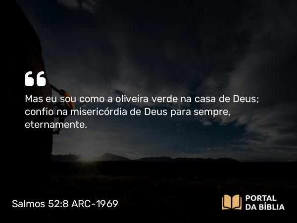 Salmos 52:8 ARC-1969 - Mas eu sou como a oliveira verde na casa de Deus; confio na misericórdia de Deus para sempre, eternamente.