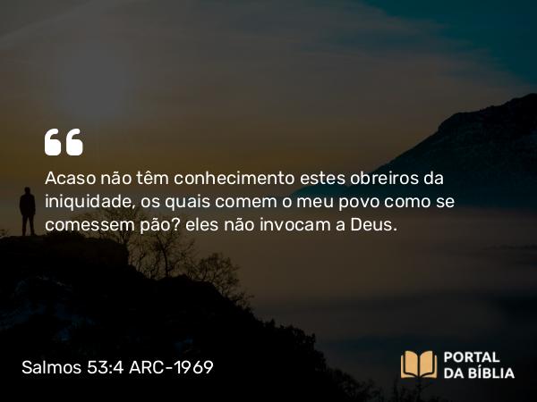 Salmos 53:4 ARC-1969 - Acaso não têm conhecimento estes obreiros da iniquidade, os quais comem o meu povo como se comessem pão? eles não invocam a Deus.