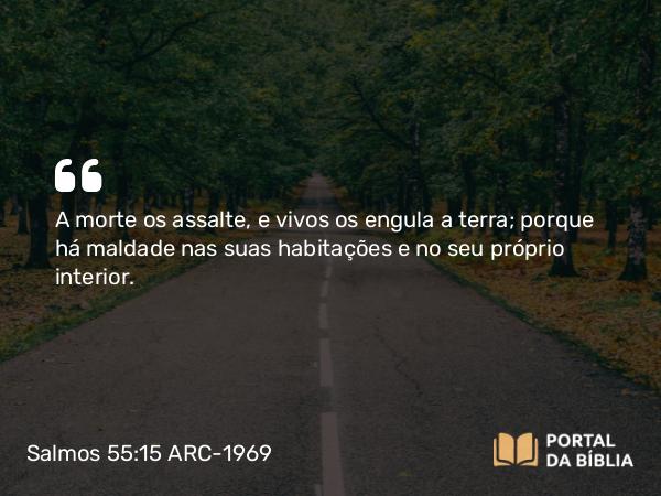 Salmos 55:15 ARC-1969 - A morte os assalte, e vivos os engula a terra; porque há maldade nas suas habitações e no seu próprio interior.