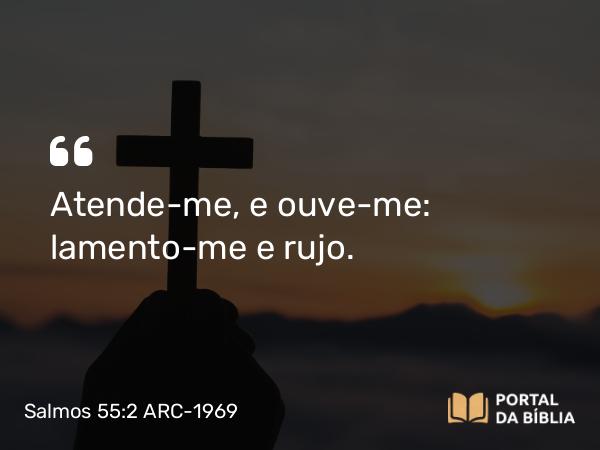 Salmos 55:2 ARC-1969 - Atende-me, e ouve-me: lamento-me e rujo.