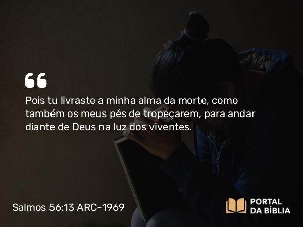 Salmos 56:13 ARC-1969 - Pois tu livraste a minha alma da morte, como também os meus pés de tropeçarem, para andar diante de Deus na luz dos viventes.