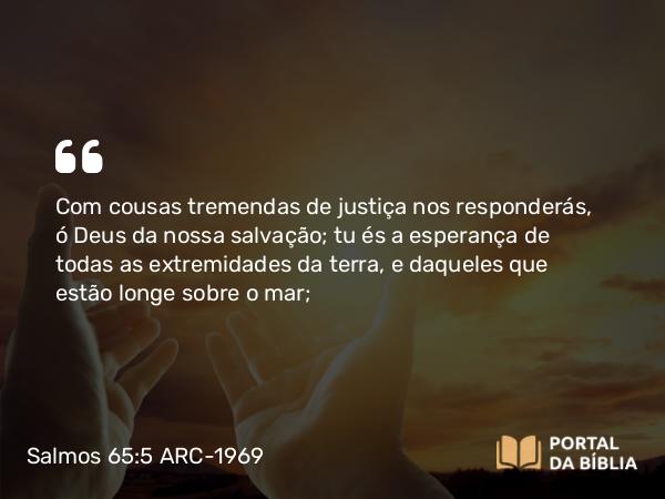 Salmos 65:5 ARC-1969 - Com cousas tremendas de justiça nos responderás, ó Deus da nossa salvação; tu és a esperança de todas as extremidades da terra, e daqueles que estão longe sobre o mar;