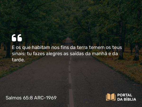 Salmos 65:8 ARC-1969 - E os que habitam nos fins da terra temem os teus sinais; tu fazes alegres as saídas da manhã e da tarde.