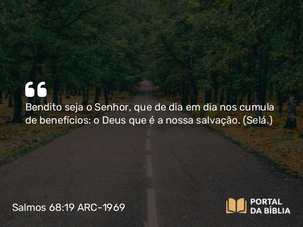 Salmos 68:19 ARC-1969 - Bendito seja o Senhor, que de dia em dia nos cumula de benefícios: o Deus que é a nossa salvação. (Selá.)