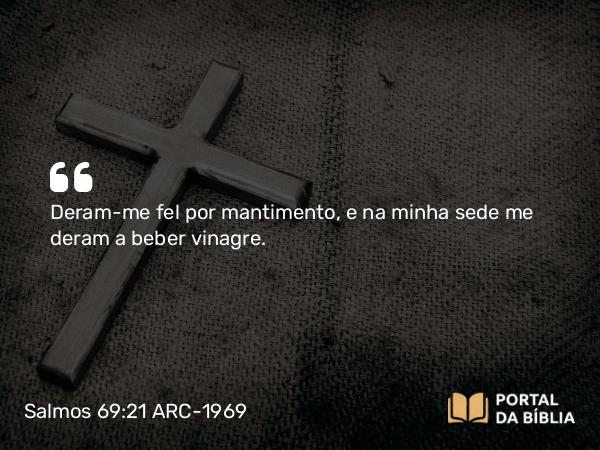 Salmos 69:21 ARC-1969 - Deram-me fel por mantimento, e na minha sede me deram a beber vinagre.