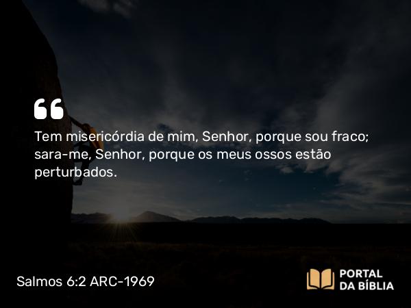 Salmos 6:2 ARC-1969 - Tem misericórdia de mim, Senhor, porque sou fraco; sara-me, Senhor, porque os meus ossos estão perturbados.