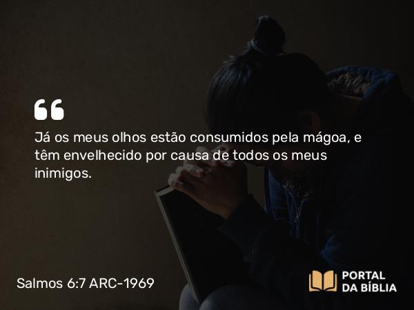 Salmos 6:7 ARC-1969 - Já os meus olhos estão consumidos pela mágoa, e têm envelhecido por causa de todos os meus inimigos.