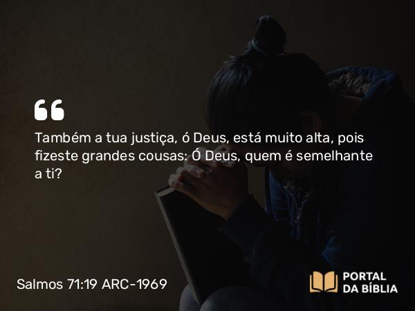 Salmos 71:19 ARC-1969 - Também a tua justiça, ó Deus, está muito alta, pois fizeste grandes cousas: Ó Deus, quem é semelhante a ti?